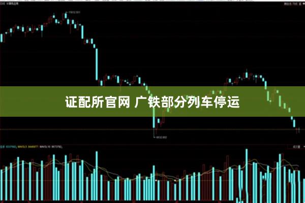 证配所官网 广铁部分列车停运